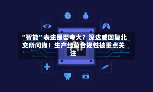 “智能”表述是否夸大？深达威回复北交所问询！生产经营合规性被重点关注-第2张图片