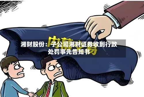 湘财股份：子公司湘财证券收到行政处罚事先告知书-第1张图片