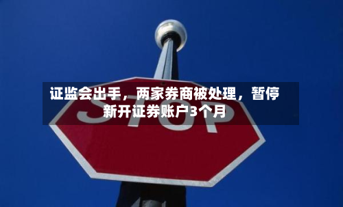 证监会出手，两家券商被处理，暂停新开证券账户3个月-第2张图片