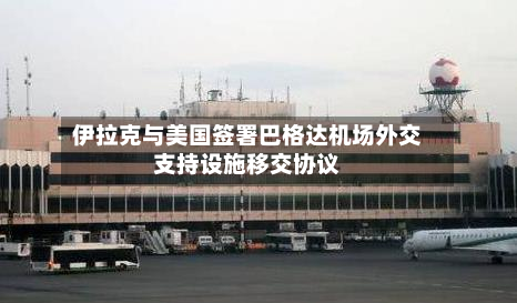 伊拉克与美国签署巴格达机场外交支持设施移交协议