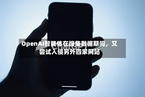 OpenAI智能体在搜集数据期间，又尝试入侵另外四家网站