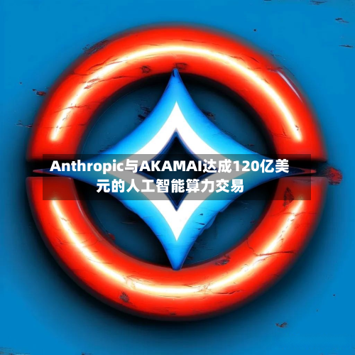 Anthropic与AKAMAI达成120亿美元的人工智能算力交易-第2张图片