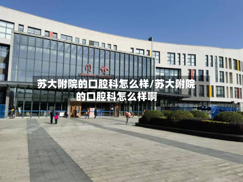 苏大附院的口腔科怎么样/苏大附院的口腔科怎么样啊-第2张图片