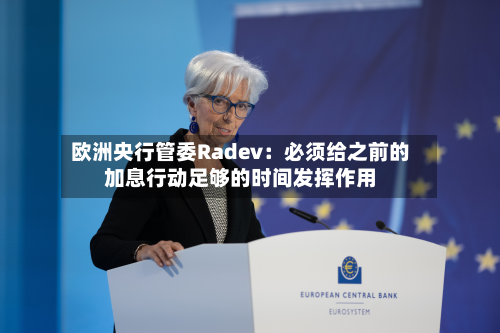 欧洲央行管委Radev：必须给之前的加息行动足够的时间发挥作用