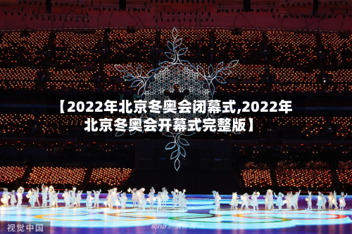 【2022年北京冬奥会闭幕式,2022年北京冬奥会开幕式完整版】-第3张图片