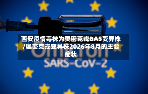 西安疫情毒株为奥密克戎BA5变异株/奥密克戎变异株2026年8月的主要症状-第2张图片