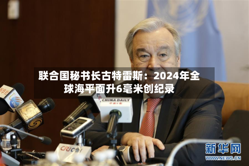 联合国秘书长古特雷斯：2024年全球海平面升6毫米创纪录