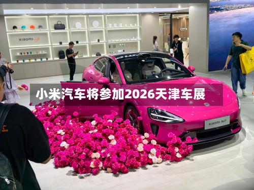 小米汽车将参加2026天津车展
