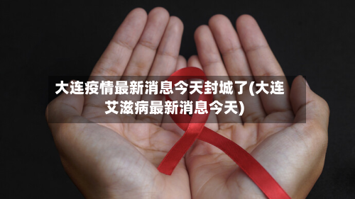 大连疫情最新消息今天封城了(大连艾滋病最新消息今天)