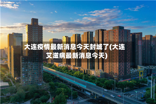 大连疫情最新消息今天封城了(大连艾滋病最新消息今天)-第3张图片