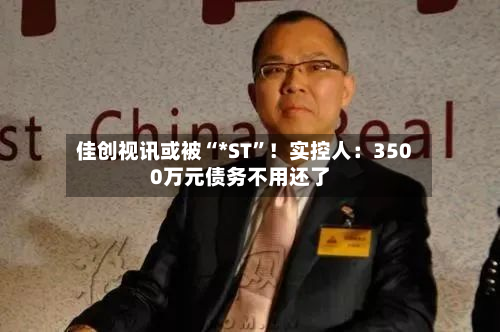 佳创视讯或被“*ST”！实控人：3500万元债务不用还了-第2张图片