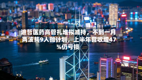 迪哲医药高管扎堆拟减持	，不到一月两波共9人抛计划，上半年营收增47%仍亏损-第2张图片