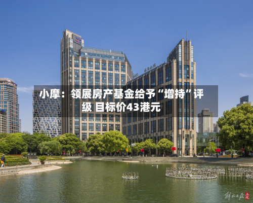 小摩：领展房产基金给予“增持	”评级 目标价43港元-第2张图片