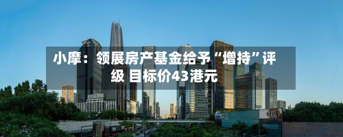 小摩：领展房产基金给予“增持	”评级 目标价43港元-第1张图片
