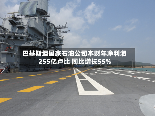 巴基斯坦国家石油公司本财年净利润255亿卢比 同比增长55%