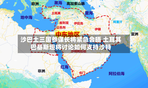 沙巴土三国参谋长将紧急会晤 土耳其巴基斯坦将讨论如何支持沙特