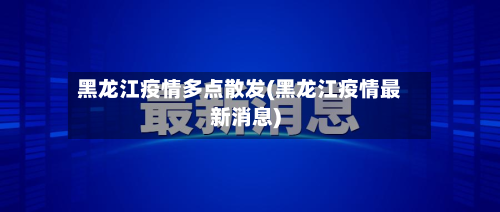 黑龙江疫情多点散发(黑龙江疫情最新消息)-第2张图片