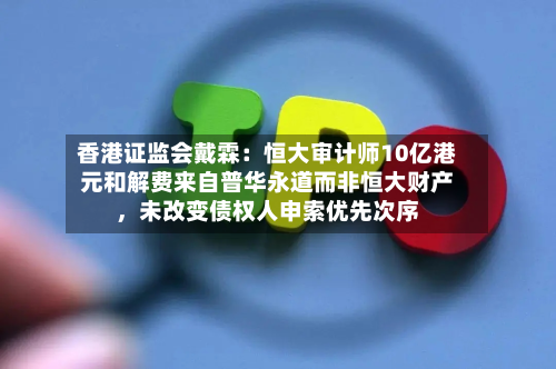 香港证监会戴霖：恒大审计师10亿港元和解费来自普华永道而非恒大财产，未改变债权人申索优先次序-第2张图片