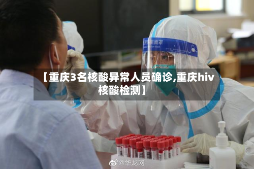 【重庆3名核酸异常人员确诊,重庆hiv核酸检测】-第3张图片