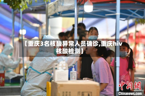 【重庆3名核酸异常人员确诊,重庆hiv核酸检测】