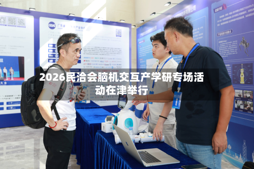 2026民洽会脑机交互产学研专场活动在津举行-第2张图片