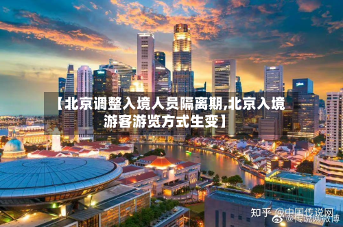 【北京调整入境人员隔离期,北京入境游客游览方式生变】-第3张图片