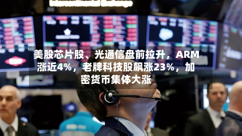 美股芯片股、光通信盘前拉升，ARM涨近4%	，老牌科技股飙涨23%，加密货币集体大涨-第3张图片