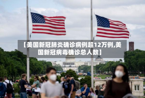 【美国新冠肺炎确诊病例超12万例,美国新冠病毒确诊总人数】