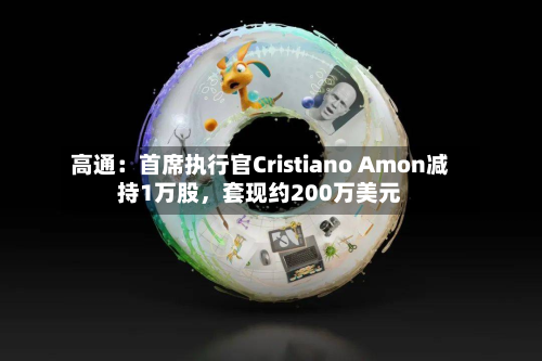 高通：首席执行官Cristiano Amon减持1万股，套现约200万美元