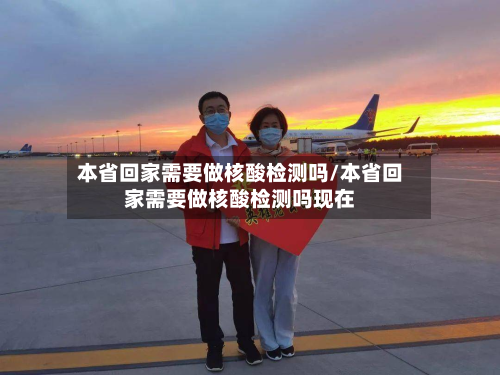 本省回家需要做核酸检测吗/本省回家需要做核酸检测吗现在-第1张图片