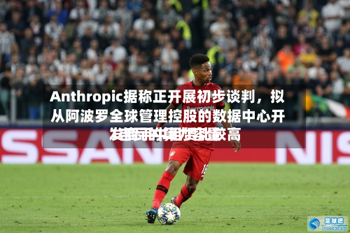 Anthropic据称正开展初步谈判，拟从阿波罗全球管理控股的数据中心开发商手中租赁比较高1吉瓦的算力容量-第2张图片