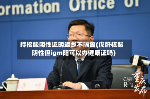 持核酸阴性证明返乡不隔离(戊肝核酸阴性但igm阳可以办健康证吗)