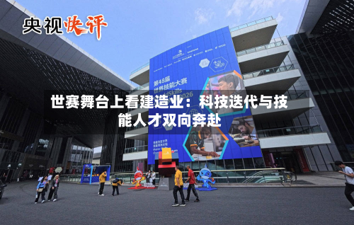 世赛舞台上看建造业：科技迭代与技能人才双向奔赴-第2张图片