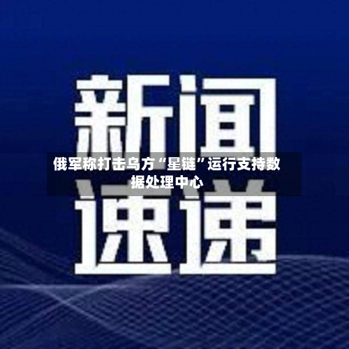 俄军称打击乌方“星链”运行支持数据处理中心-第2张图片