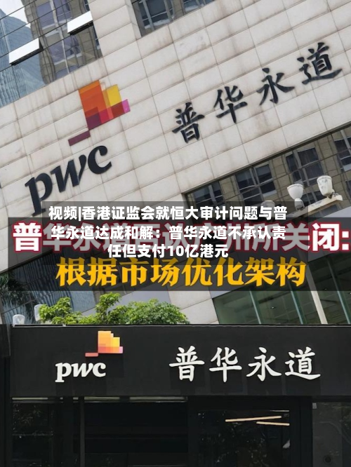 视频|香港证监会就恒大审计问题与普华永道达成和解：普华永道不承认责任但支付10亿港元