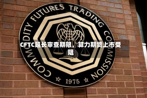 CFTC延长审查期限	，算力期货上市受阻-第3张图片