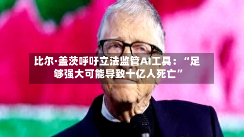 比尔·盖茨呼吁立法监管AI工具：“足够强大可能导致十亿人死亡	”-第2张图片