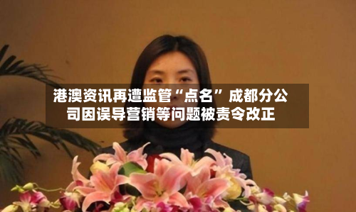 港澳资讯再遭监管“点名” 成都分公司因误导营销等问题被责令改正-第3张图片
