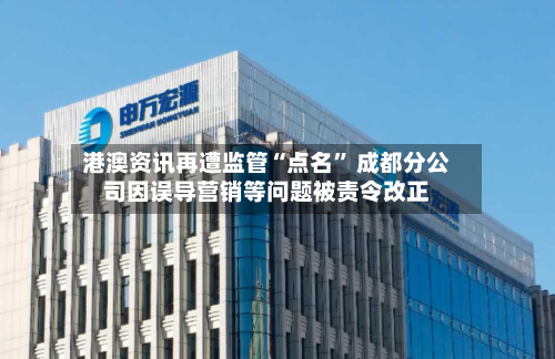 港澳资讯再遭监管“点名	” 成都分公司因误导营销等问题被责令改正-第2张图片