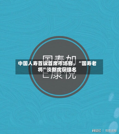 中国人寿首设首席市场官，“国寿老将”淡新虎获提名