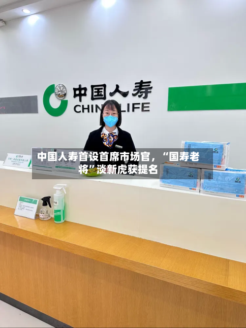 中国人寿首设首席市场官，“国寿老将	”淡新虎获提名-第2张图片