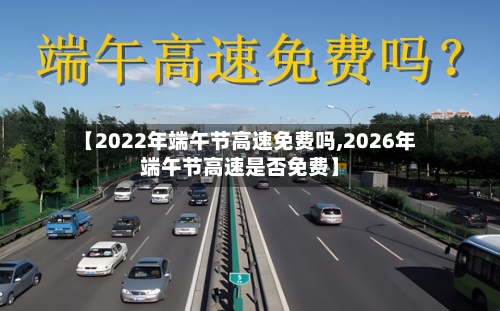 【2022年端午节高速免费吗,2026年端午节高速是否免费】