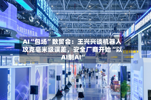 AI“包场”数贸会：王兴兴谈机器人攻克毫米级误差，安全厂商开始“以AI制AI	”-第3张图片