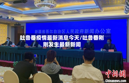 吐鲁番疫情最新消息今天/吐鲁番刚刚发生最新新闻-第2张图片