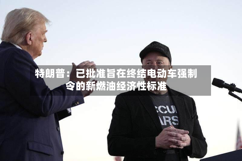 特朗普：已批准旨在终结电动车强制令的新燃油经济性标准-第2张图片