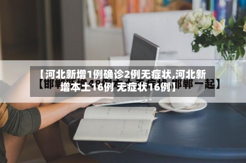 【河北新增1例确诊2例无症状,河北新增本土16例 无症状16例】-第2张图片