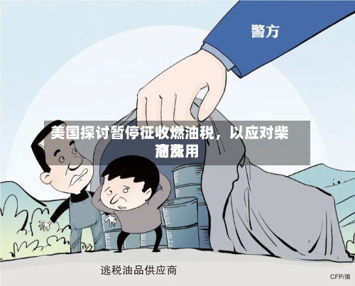 美国探讨暂停征收燃油税，以应对柴油费用高涨