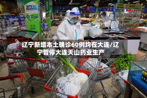 辽宁新增本土确诊60例均在大连/辽宁暂停大连天山药业生产