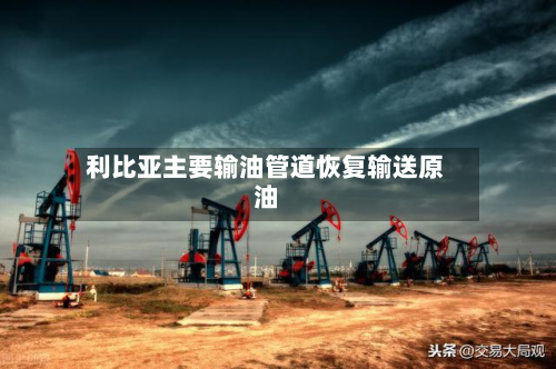 利比亚主要输油管道恢复输送原油-第2张图片