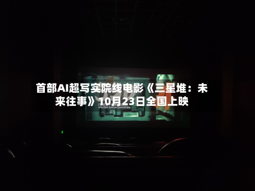 首部AI超写实院线电影《三星堆：未来往事》10月23日全国上映